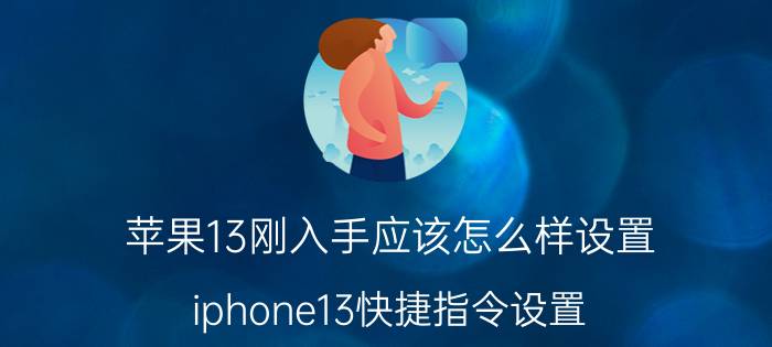 苹果13刚入手应该怎么样设置 iphone13快捷指令设置？